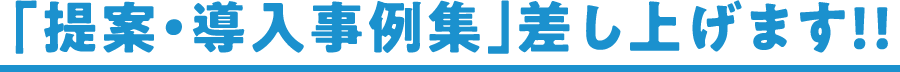 「提案・導入事例集」差し上げます！！