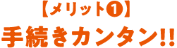 【メリット1】 手続きカンタン!!