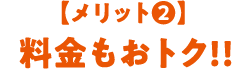 【メリット2】 料金もおトク!!