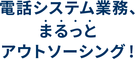 電話システム業務、まるっとアウトソーシング!